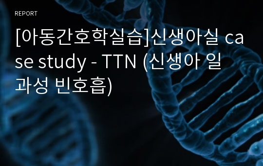 [아동간호학실습]신생아실 case study - TTN (신생아 일과성 빈호흡)