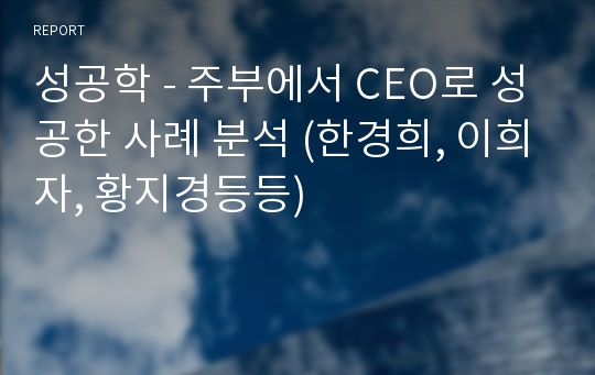 성공학 - 주부에서 CEO로 성공한 사례 분석 (한경희, 이희자, 황지경등등)