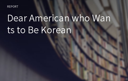 Dear American who Wants to Be Korean