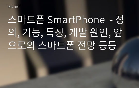 스마트폰 SmartPhone  - 정의, 기능, 특징, 개발 원인, 앞으로의 스마트폰 전망 등등