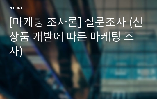 [마케팅 조사론] 설문조사 (신상품 개발에 따른 마케팅 조사)