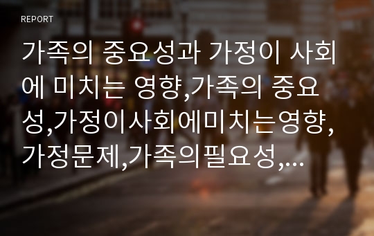 가족의 중요성과 가정이 사회에 미치는 영향,가족의 중요성,가정이사회에미치는영향,가정문제,가족의필요성,가족문제해결방안,가족복지의 필요성,가정과정신건강,가정폭력대응방안,결손가정에 대하여