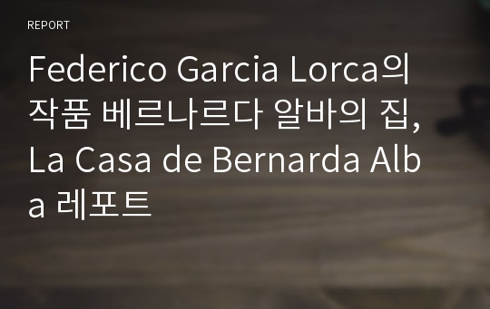 Federico Garcia Lorca의 작품 베르나르다 알바의 집, La Casa de Bernarda Alba 레포트