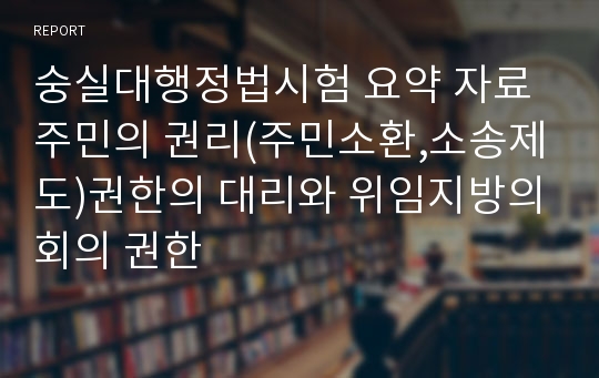 숭실대행정법시험 요약 자료 주민의 권리(주민소환,소송제도)권한의 대리와 위임지방의회의 권한