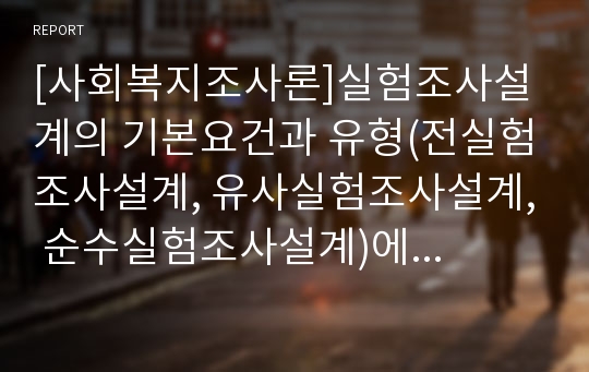 [사회복지조사론]실험조사설계의 기본요건과 유형(전실험조사설계, 유사실험조사설계, 순수실험조사설계)에 대한 설명