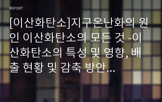 [이산화탄소]지구온난화의 원인 이산화탄소의 모든 것 -이산화탄소의 특성 및 영향, 배출 현황 및 감축 방안 모색을 중심으로