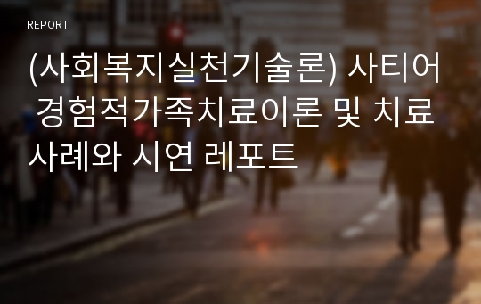 (사회복지실천기술론) 사티어 경험적가족치료이론 및 치료사례와 시연 레포트