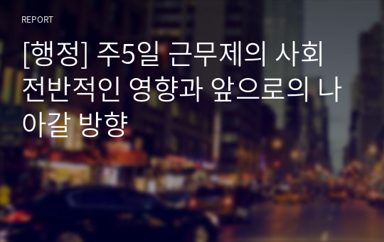 [행정] 주5일 근무제의 사회 전반적인 영향과 앞으로의 나아갈 방향