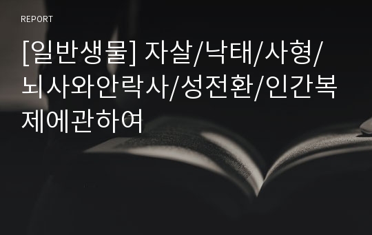 [일반생물] 자살/낙태/사형/뇌사와안락사/성전환/인간복제에관하여