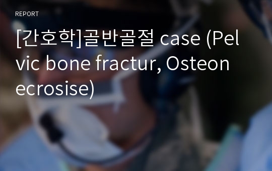 [간호학]골반골절 case (Pelvic bone fractur, Osteonecrosise)