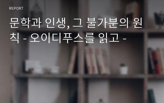 문학과 인생, 그 불가분의 원칙 - 오이디푸스를 읽고 -