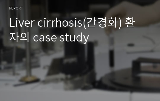 Liver cirrhosis(간경화) 환자의 case study