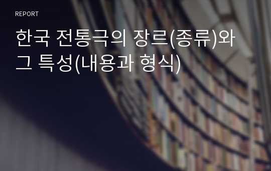 한국 전통극의 장르(종류)와 그 특성(내용과 형식)