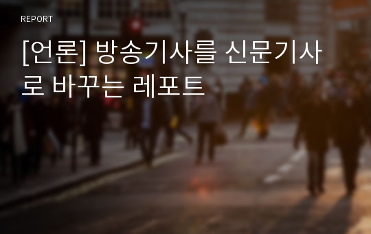 [언론] 방송기사를 신문기사로 바꾸는 레포트