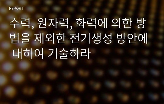 수력, 원자력, 화력에 의한 방법을 제외한 전기생성 방안에 대하여 기술하라