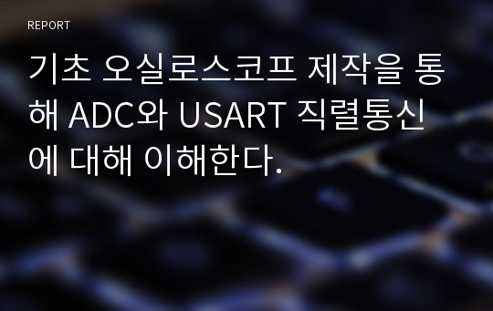 기초 오실로스코프 제작을 통해 ADC와 USART 직렬통신에 대해 이해한다.