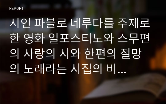 시인 파블로 네루다를 주제로한 영화 일포스티노와 스무편의 사랑의 시와 한편의 절망의 노래라는 시집의 비교점을 적은 감상문입니다.