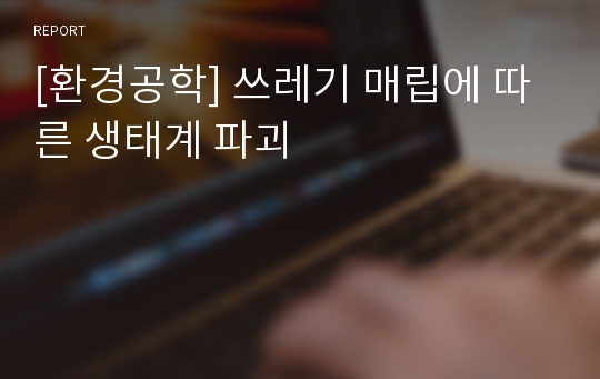 [환경공학] 쓰레기 매립에 따른 생태계 파괴