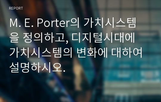 M. E. Porter의 가치시스템을 정의하고, 디지털시대에 가치시스템의 변화에 대하여 설명하시오.