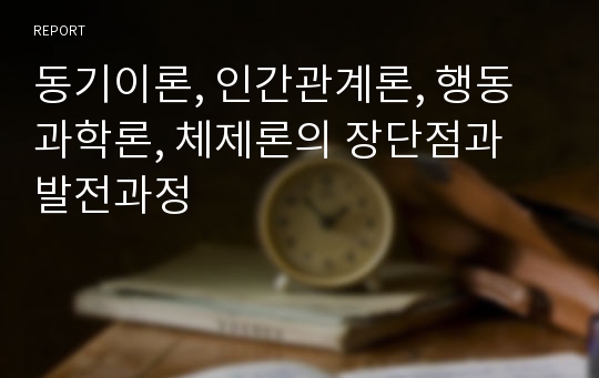 동기이론, 인간관계론, 행동과학론, 체제론의 장단점과 발전과정