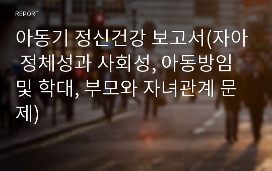 아동기 정신건강 보고서(자아 정체성과 사회성, 아동방임 및 학대, 부모와 자녀관계 문제)