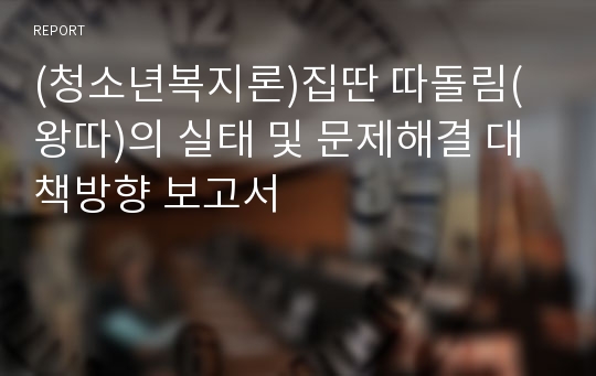 (청소년복지론)집딴 따돌림(왕따)의 실태 및 문제해결 대책방향 보고서