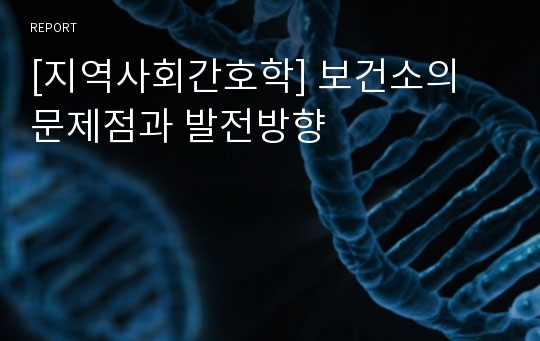 [지역사회간호학] 보건소의 문제점과 발전방향