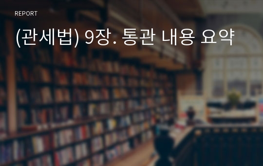 (관세법) 9장. 통관 내용 요약