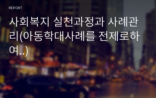 사회복지 실천과정과 사례관리(아동학대사례를 전제로하여..)