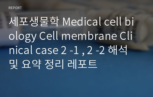 세포생물학 Medical cell biology Cell membrane Clinical case 2 -1 , 2 -2 해석 및 요약 정리 레포트