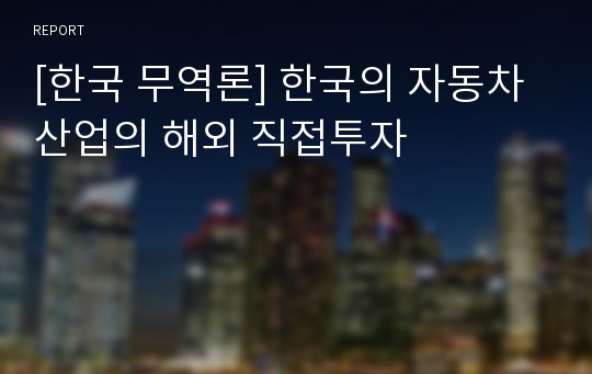 [한국 무역론] 한국의 자동차 산업의 해외 직접투자