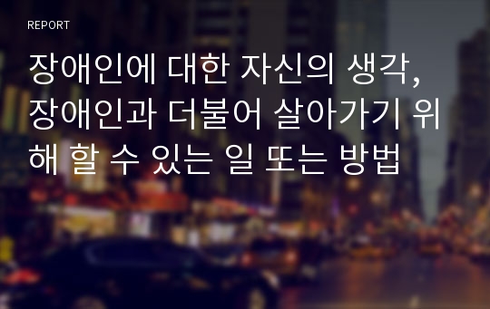 장애인에 대한 자신의 생각,장애인과 더불어 살아가기 위해 할 수 있는 일 또는 방법