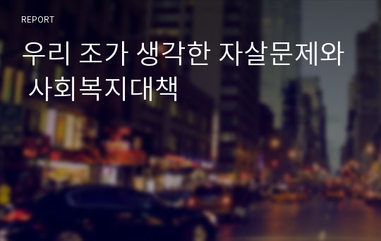 우리 조가 생각한 자살문제와 사회복지대책