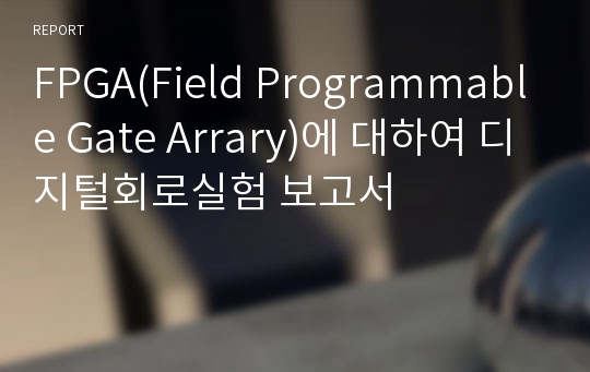 FPGA(Field Programmable Gate Arrary)에 대하여 디지털회로실험 보고서