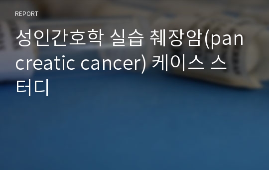 성인간호학 실습 췌장암(pancreatic cancer) 케이스 스터디