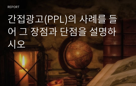 간접광고(PPL)의 사례를 들어 그 장점과 단점을 설명하시오