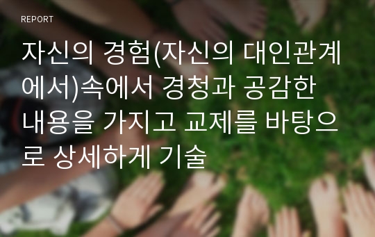 자신의 경험(자신의 대인관계에서)속에서 경청과 공감한 내용을 가지고 교제를 바탕으로 상세하게 기술