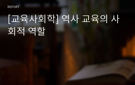 [교육사회학] 역사 교육의 사회적 역할