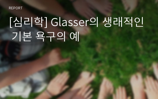 [심리학] Glasser의 생래적인 기본 욕구의 예