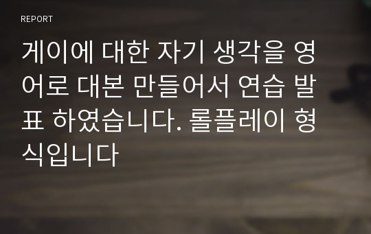 게이에 대한 자기 생각을 영어로 대본 만들어서 연습 발표 하였습니다. 롤플레이 형식입니다