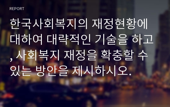 한국사회복지의 재정현황에 대하여 대략적인 기술을 하고, 사회복지 재정을 확충할 수 있는 방안을 제시하시오.