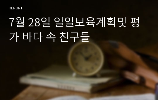 7월 28일 일일보육계획및 평가 바다 속 친구들