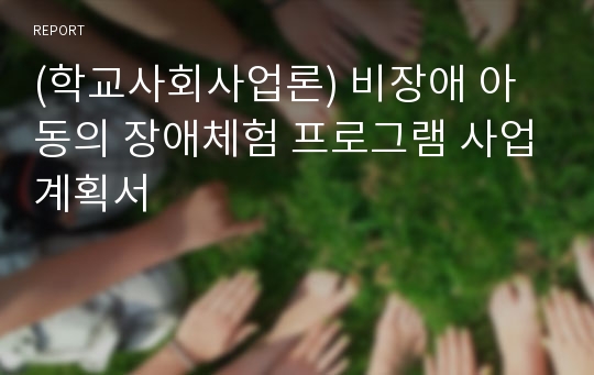 (학교사회사업론) 비장애 아동의 장애체험 프로그램 사업계획서