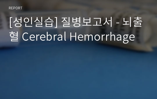 [성인실습] 질병보고서 - 뇌출혈 Cerebral Hemorrhage