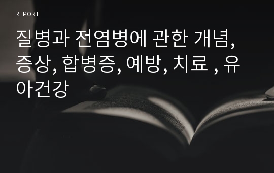 질병과 전염병에 관한 개념, 증상, 합병증, 예방, 치료 , 유아건강