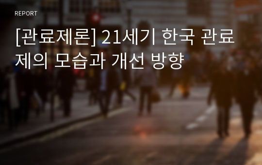 [관료제론] 21세기 한국 관료제의 모습과 개선 방향