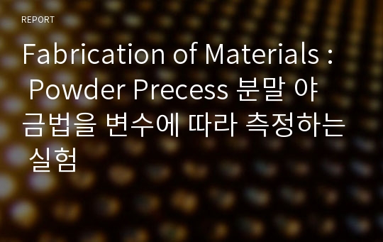 Fabrication of Materials : Powder Precess 분말 야금법을 변수에 따라 측정하는 실험
