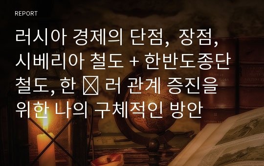 러시아 경제의 단점,  장점, 시베리아 철도 + 한반도종단철도, 한 ․ 러 관계 증진을 위한 나의 구체적인 방안