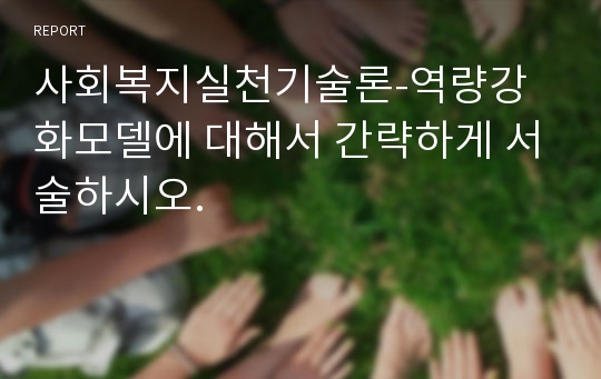 사회복지실천기술론-역량강화모델에 대해서 간략하게 서술하시오.