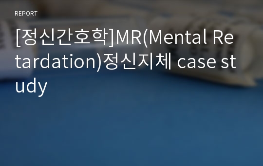[정신간호학]MR(Mental Retardation)정신지체 case study